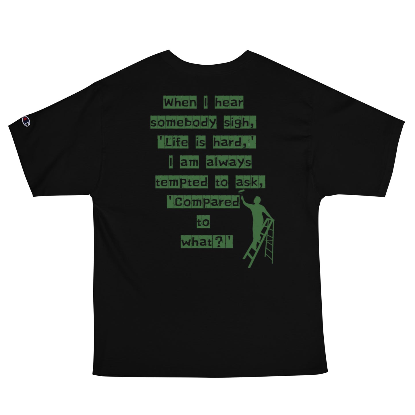 When I hear somebody sigh, 'Life is hard,' I am always tempted to ask, 'Compared to what? Champion T-Shirt