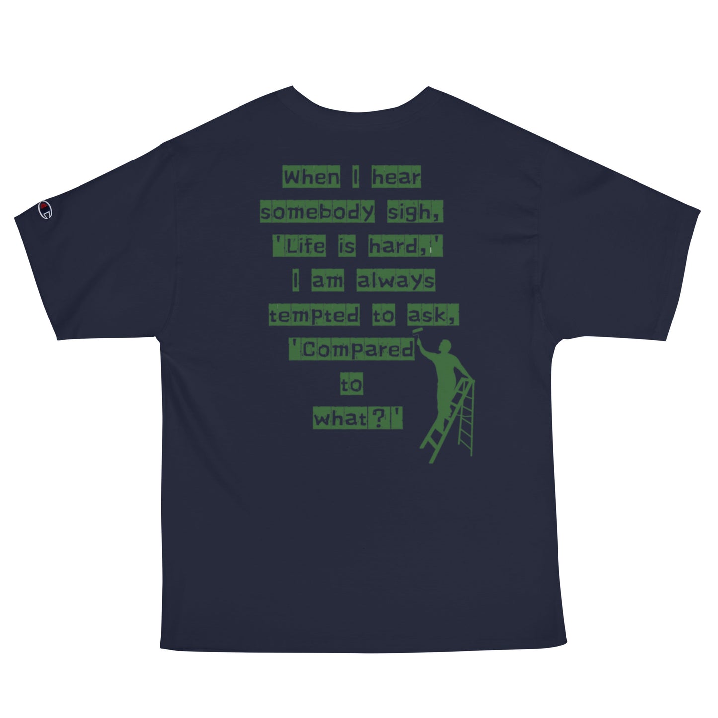 When I hear somebody sigh, 'Life is hard,' I am always tempted to ask, 'Compared to what? Champion T-Shirt