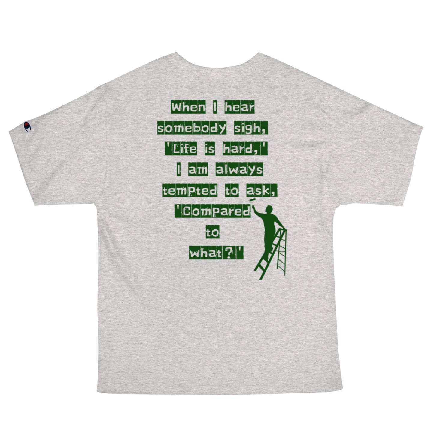 When I hear somebody sigh, 'Life is hard,' I am always tempted to ask, 'Compared to what? Champion T-Shirt